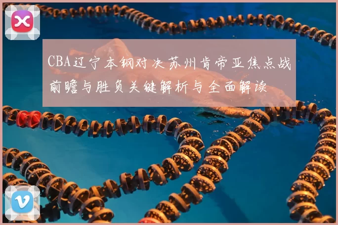 CBA辽宁本钢对决苏州肯帝亚焦点战前瞻与胜负关键解析与全面解读