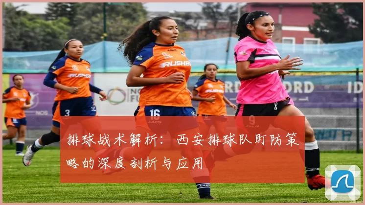 排球战术解析:西安排球队盯防策略的深度剖析与应用