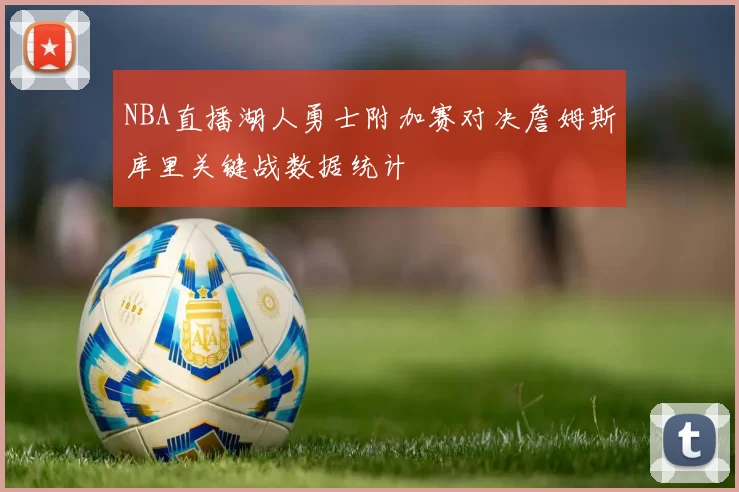 NBA直播湖人勇士附加赛对决詹姆斯库里关键战数据统计