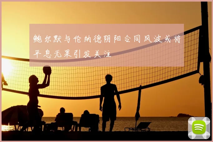 鲍尔默与伦纳德阴阳合同风波或将平息无果引发关注