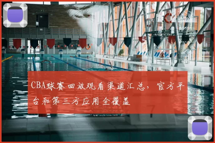 CBA球赛回放观看渠道汇总,官方平台和第三方应用全覆盖
