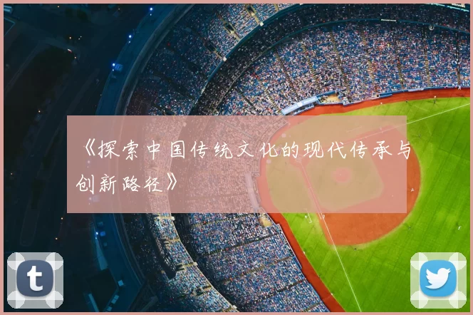 《探索中国传统文化的现代传承与创新路径》
