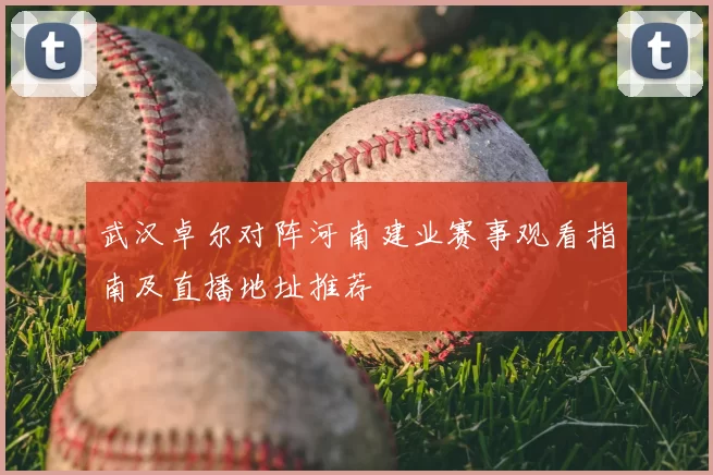 武汉卓尔对阵河南建业赛事观看指南及直播地址推荐