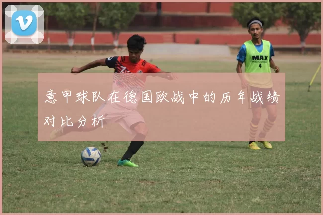 意甲球队在德国欧战中的历年战绩对比分析