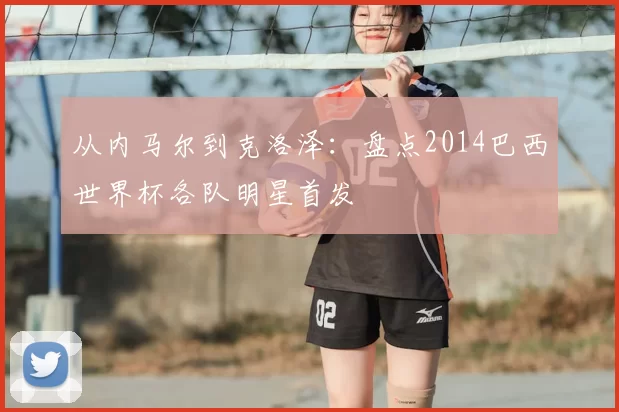 从内马尔到克洛泽:盘点2014巴西世界杯各队明星首发