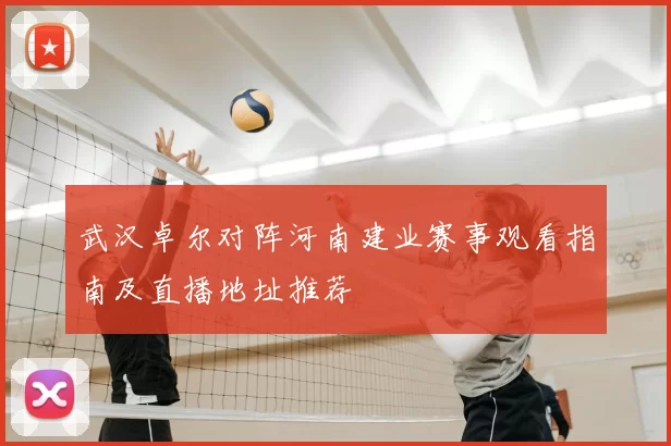武汉卓尔对阵河南建业赛事观看指南及直播地址推荐