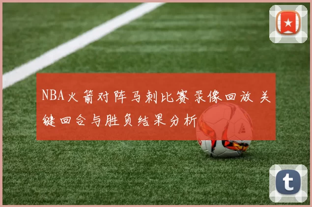 NBA火箭对阵马刺比赛录像回放 关键回合与胜负结果分析