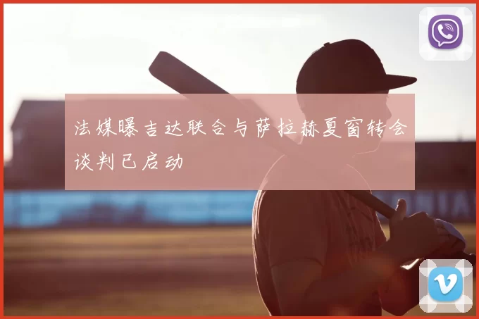 法媒曝吉达联合与萨拉赫夏窗转会谈判已启动