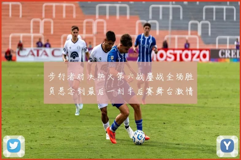 步行者对决热火第六战鏖战全场胜负悬念到最后一刻季后赛舞台激情拉满