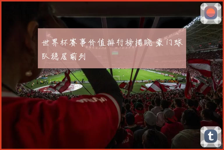 世界杯赛事价值排行榜揭晓 豪门球队稳居前列