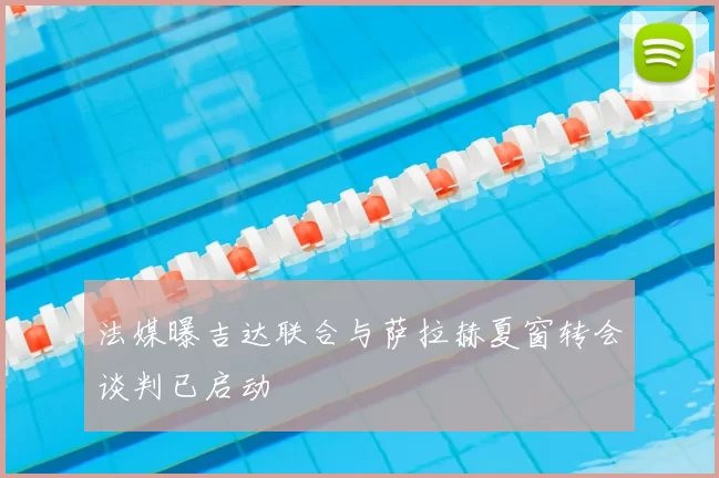 法媒曝吉达联合与萨拉赫夏窗转会谈判已启动