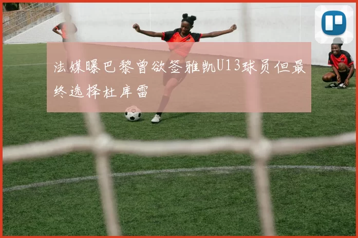 法媒曝巴黎曾欲签雅凯U13球员但最终选择杜库雷