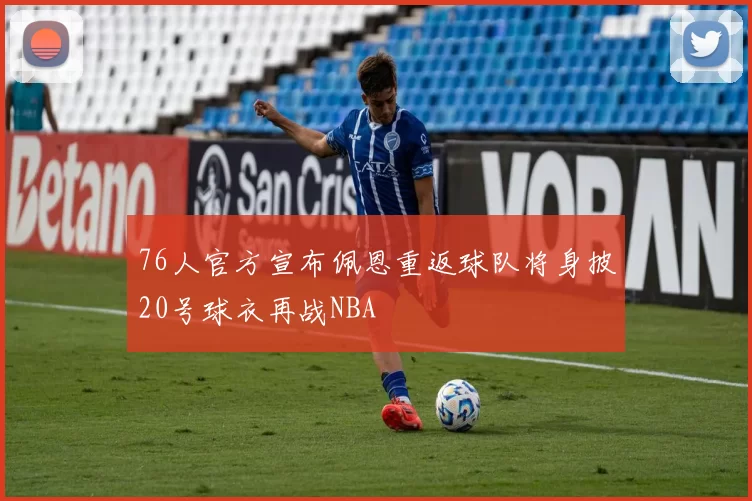 76人官方宣布佩恩重返球队将身披20号球衣再战NBA